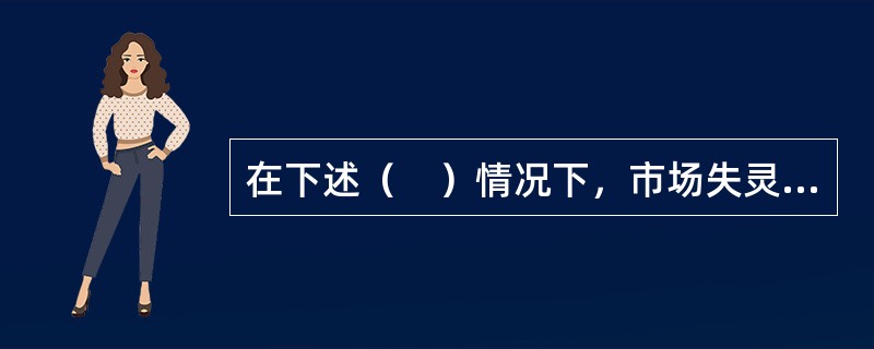 在下述（　）情况下，市场失灵情况存在。