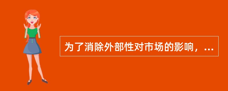 为了消除外部性对市场的影响，政府可以采取（　）。