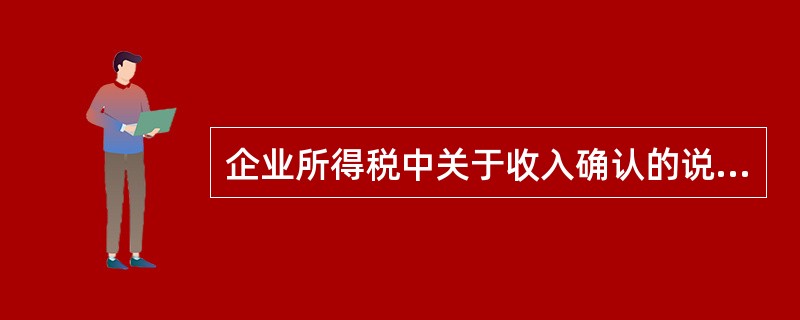 企业所得税中关于收入确认的说法，不正确的是（　）。