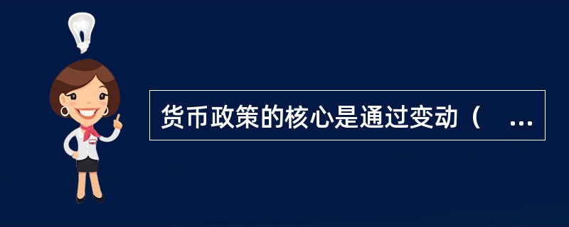 货币政策的核心是通过变动（　）来调节社会总供给与总需求。