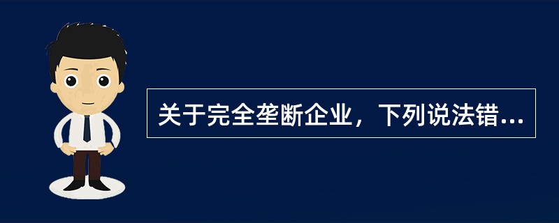 关于完全垄断企业，下列说法错误的是（　）。