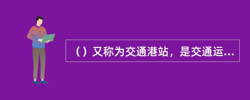 （）又称为交通港站，是交通运输网络的重要组成部分。