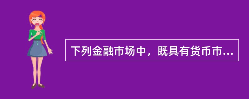 下列金融市场中，既具有货币市场属性，又具有资本市场属性的是（　）。