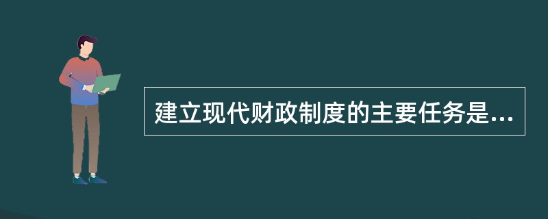 建立现代财政制度的主要任务是什么？
