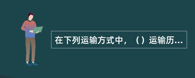 在下列运输方式中，（）运输历史最短，是伴随着现代科学技术产生和发展起来。