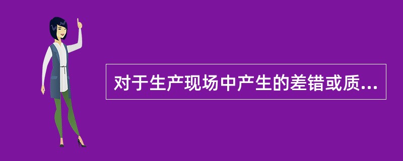 对于生产现场中产生的差错或质量问题的描述，下列说法正确的是（）。