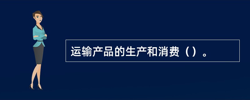 运输产品的生产和消费（）。