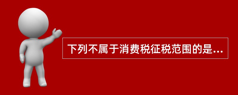 下列不属于消费税征税范围的是（）。