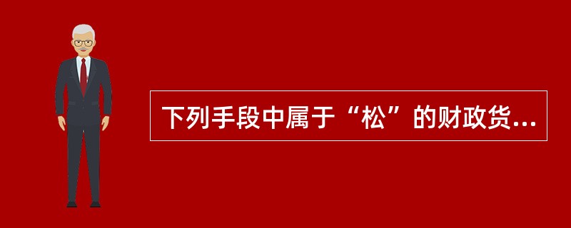 下列手段中属于“松”的财政货币政策措施的是（）。