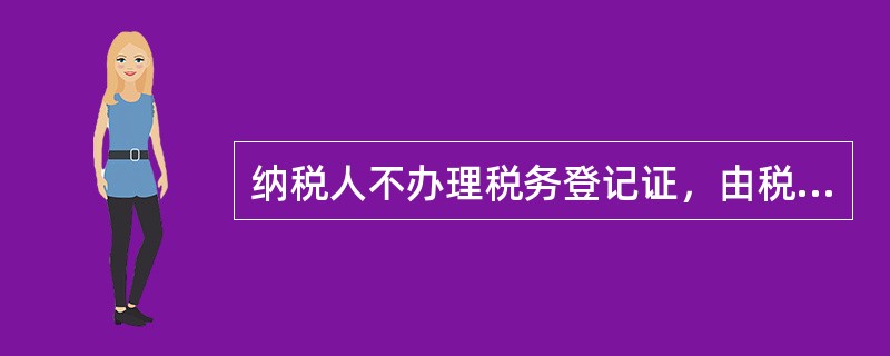 纳税人不办理税务登记证，由税务机关责令限期改正，逾期不改正的，由（）。