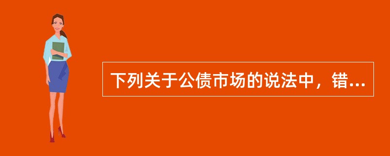 下列关于公债市场的说法中，错误的是（）。