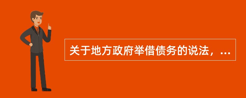 关于地方政府举借债务的说法，错误的是（）。