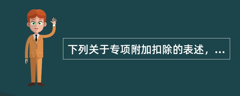 下列关于专项附加扣除的表述，不正确的是（）。