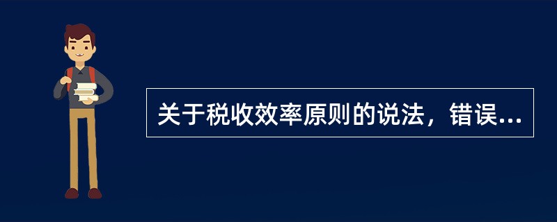 关于税收效率原则的说法，错误的是（）。