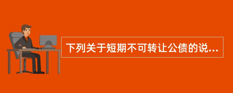 下列关于短期不可转让公债的说法，正确的有（）。