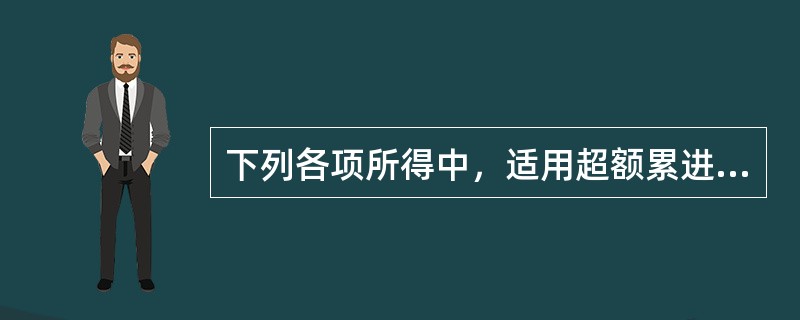 下列各项所得中，适用超额累进税率形式的有（）。