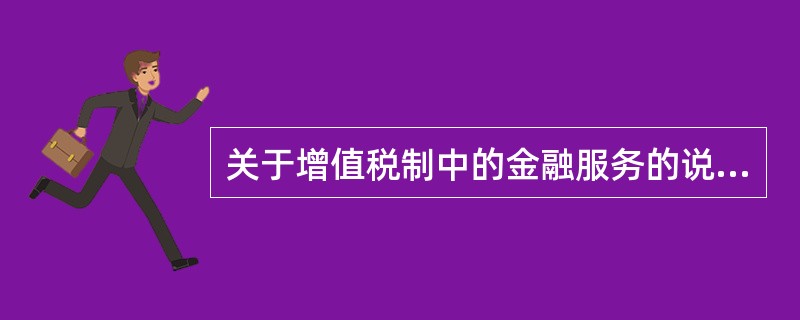 关于增值税制中的金融服务的说法，错误的是（）。