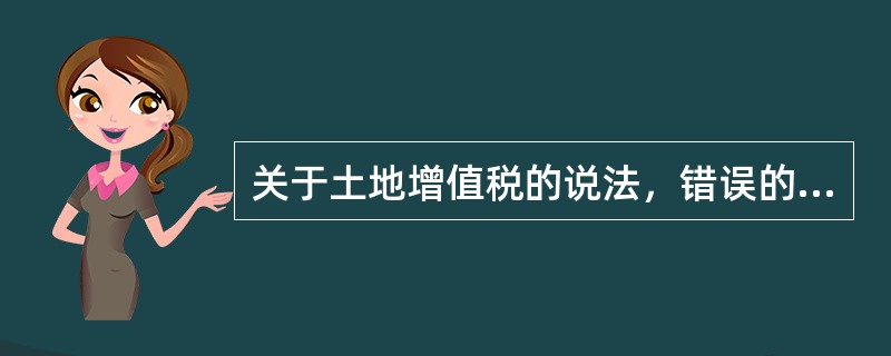 关于土地增值税的说法，错误的是（）。