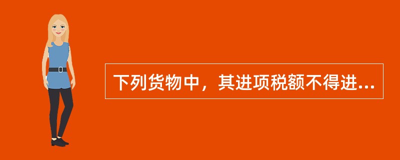 下列货物中，其进项税额不得进行抵扣的是（）。
