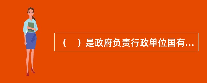 （　）是政府负责行政单位国有资产管理的职能部门，对行政单位国有资产实行综合管理。