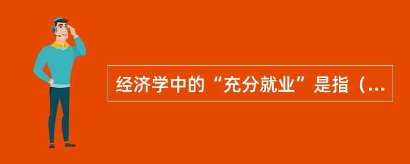 经济学中的“充分就业”是指（）。