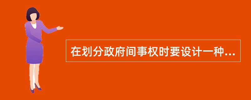 在划分政府间事权时要设计一种体制，使得所有的参与人即使按照自己的利益去运作，也能导致整体利益最大化。这符合政府间事权划分的（　）原则。