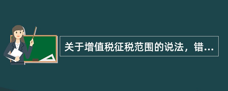 关于增值税征税范围的说法，错误的是（）。