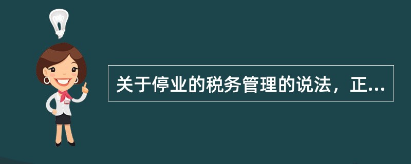 关于停业的税务管理的说法，正确的是（）。