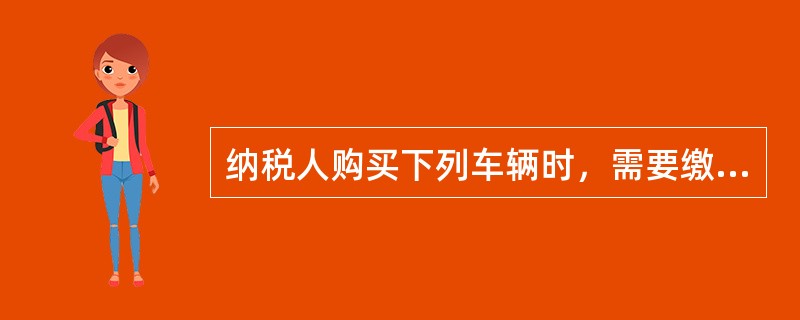 纳税人购买下列车辆时，需要缴纳车辆购置税的是（　）。