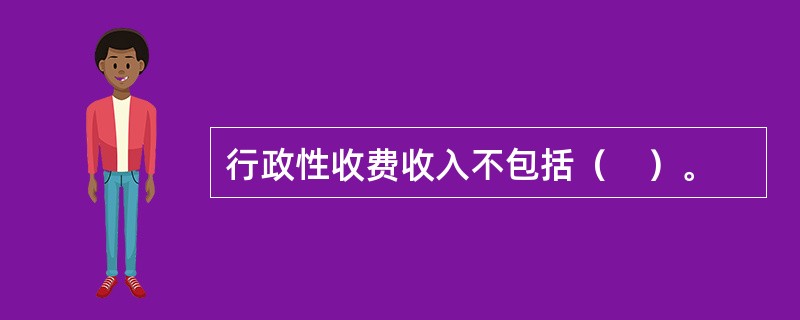 行政性收费收入不包括（　）。