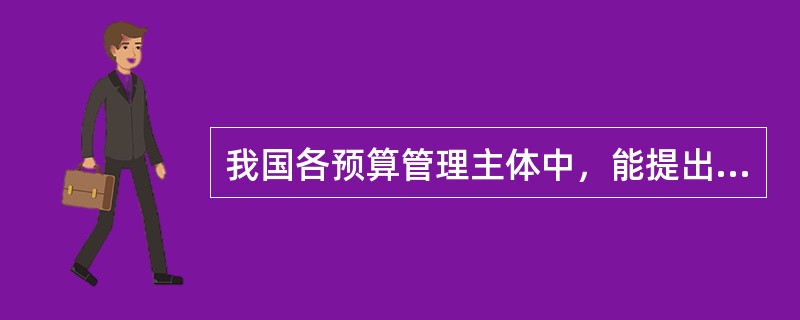 我国各预算管理主体中，能提出预算预备费动用方案的是（　）。