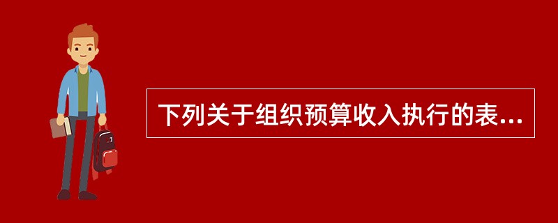 下列关于组织预算收入执行的表述正确的有（　）。