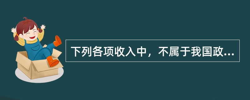 下列各项收入中，不属于我国政府非税收入管理范围的是（　）。