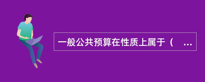 一般公共预算在性质上属于（　）预算。