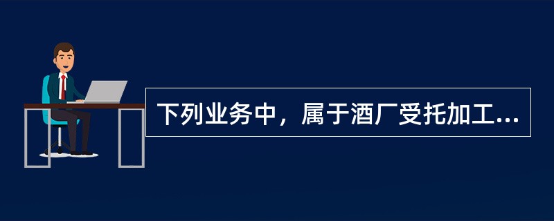 下列业务中，属于酒厂受托加工业务的是（）。