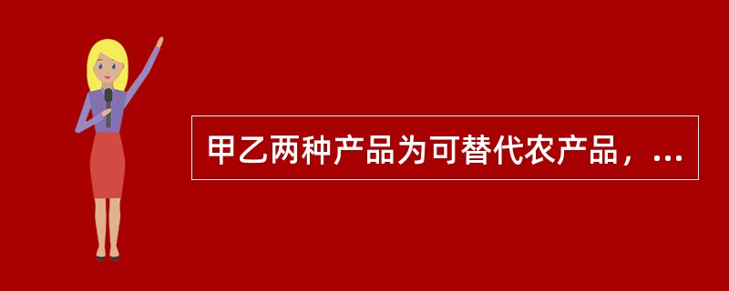 甲乙两种产品为可替代农产品，当甲产品价格上升时，（）。