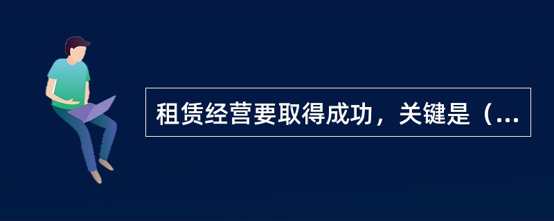 租赁经营要取得成功，关键是（）。