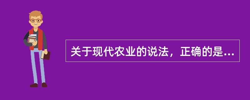 关于现代农业的说法，正确的是（）。