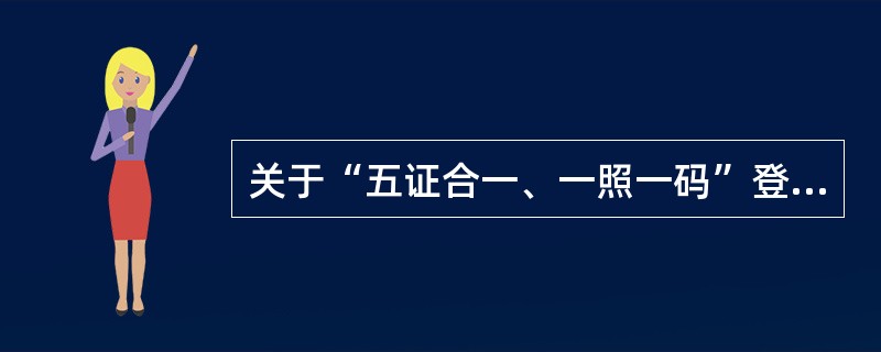 关于“五证合一、一照一码”登记制度的说法，错误的是（　）。