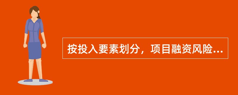 按投入要素划分，项目融资风险包括（）。