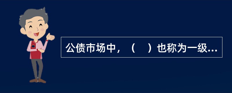 公债市场中，（　）也称为一级市场或初级市场，它为发行新债券提供销售场所。