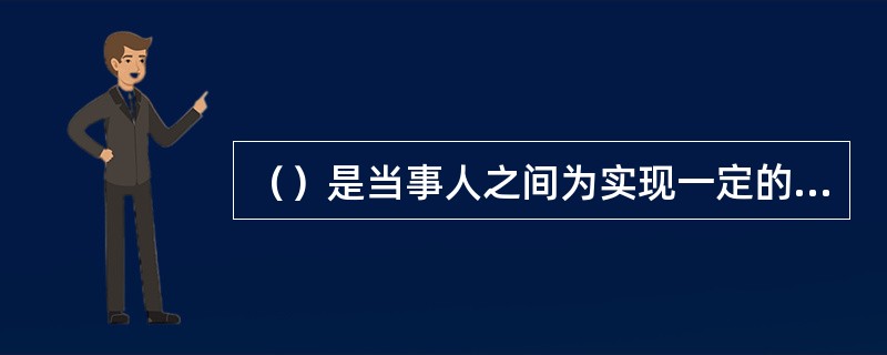 （）是当事人之间为实现一定的经济目的，明确相互权利、义务的协议。