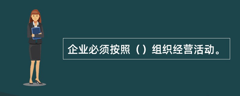 企业必须按照（）组织经营活动。