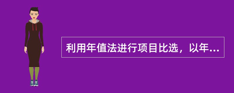 利用年值法进行项目比选，以年值（）的项目为优。