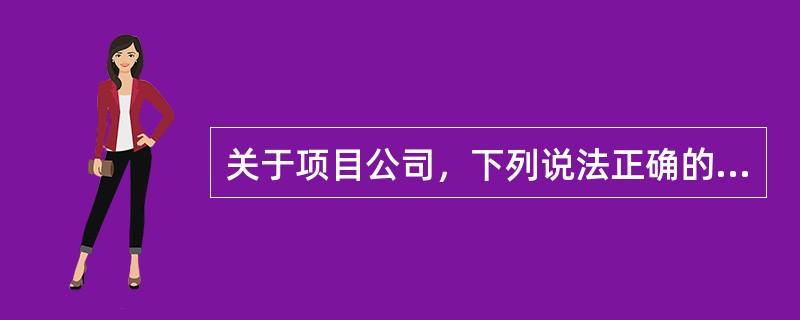 关于项目公司，下列说法正确的有（）。