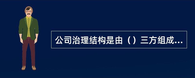 公司治理结构是由（）三方组成的一种组织结构，形成各自独立、权责分明、相互制约的关系。