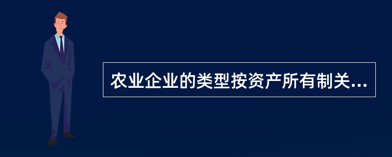 农业企业的类型按资产所有制关系划分为（）。