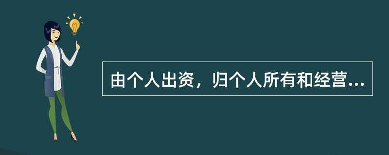 由个人出资，归个人所有和经营的企业，一般称为（）。