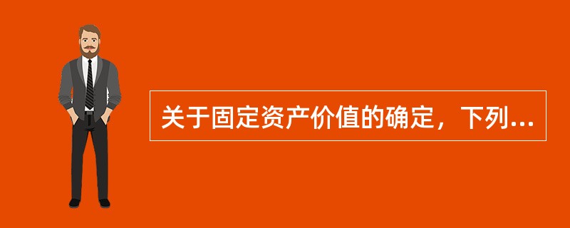 关于固定资产价值的确定，下列各项正确的有（）。