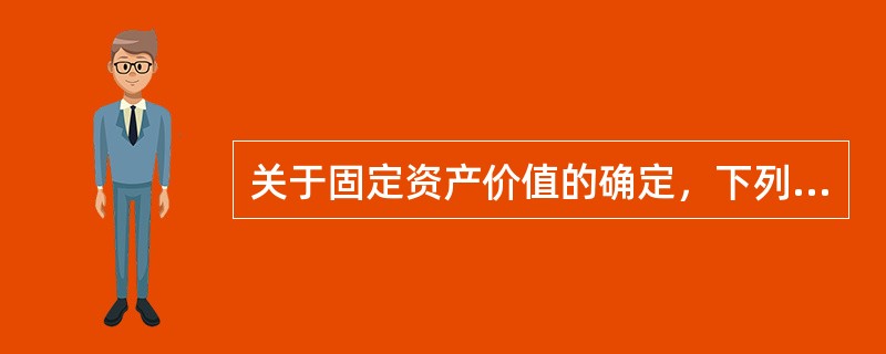 关于固定资产价值的确定，下列各项正确的有（）。